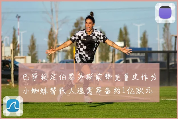 巴萨锁定伯恩茅斯前锋克鲁皮作为小蜘蛛替代人选需筹备约1亿欧元