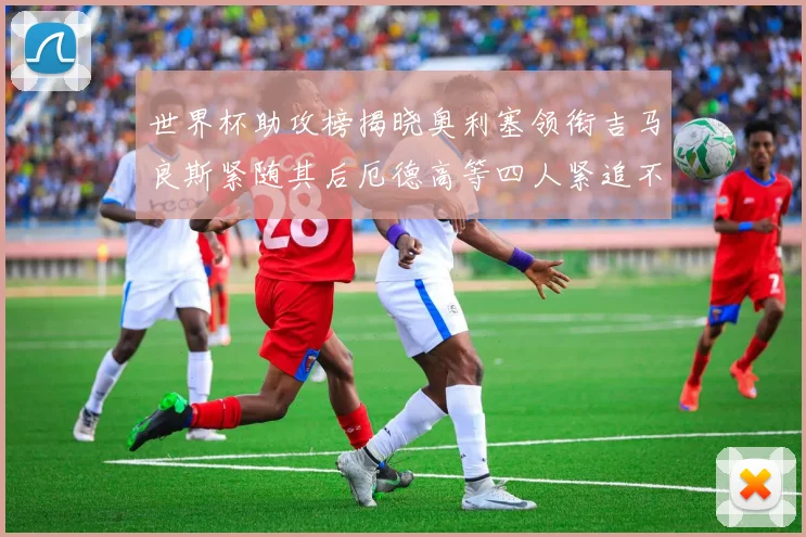 世界杯助攻榜揭晓奥利塞领衔吉马良斯紧随其后厄德高等四人紧追不舍