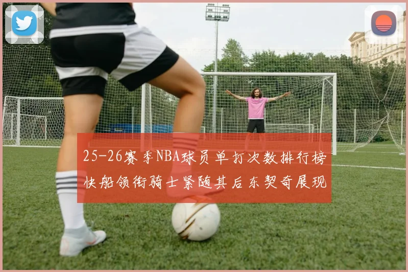 25-26赛季NBA球员单打次数排行榜快船领衔骑士紧随其后东契奇展现最高效率
