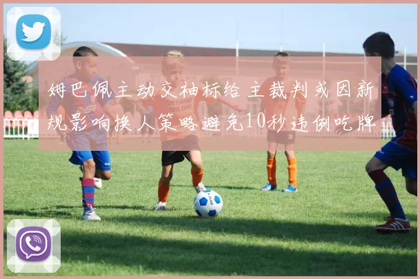 姆巴佩主动交袖标给主裁判或因新规影响换人策略避免10秒违例吃牌