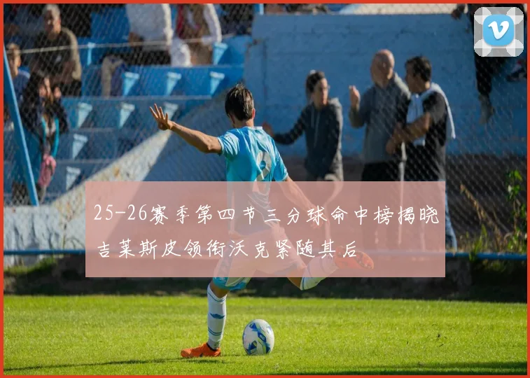 25-26赛季第四节三分球命中榜揭晓吉莱斯皮领衔沃克紧随其后