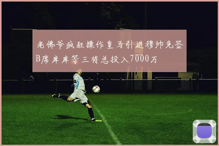 老佛爷疯狂操作皇马引进穆帅免签B席库库等三将总投入7000万