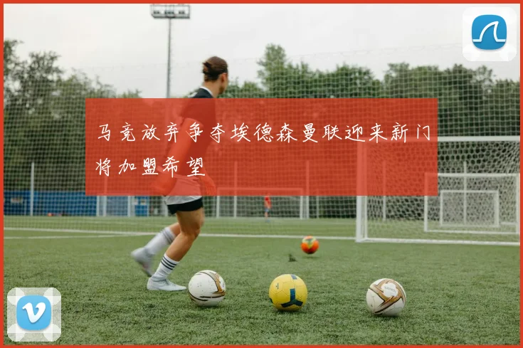 马竞放弃争夺埃德森曼联迎来新门将加盟希望