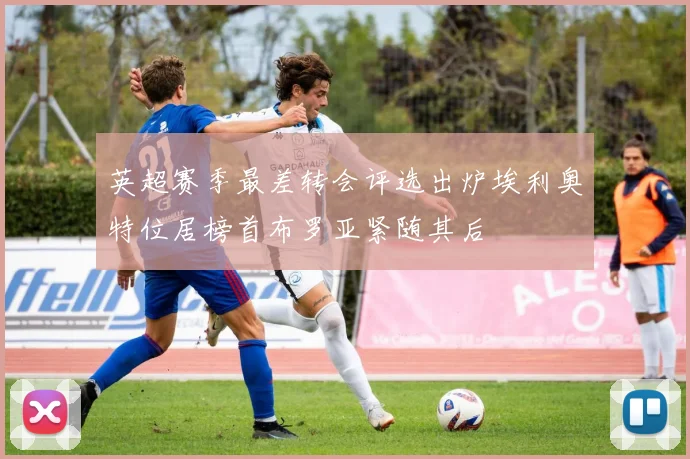 英超赛季最差转会评选出炉埃利奥特位居榜首布罗亚紧随其后