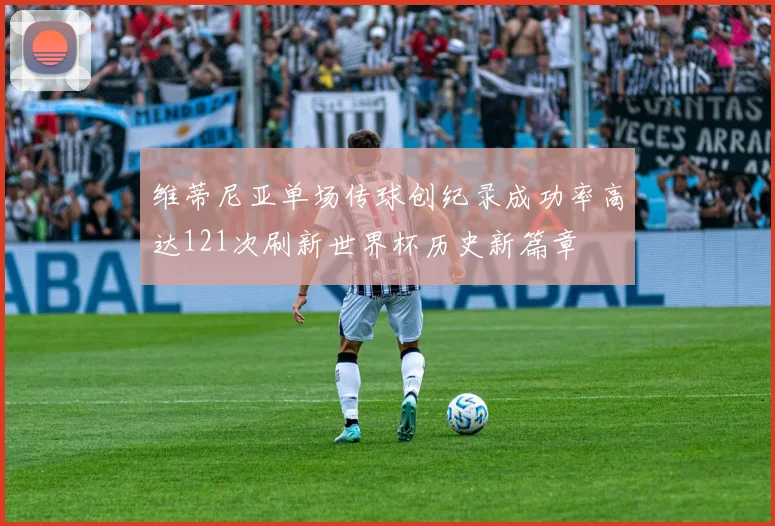 维蒂尼亚单场传球创纪录成功率高达121次刷新世界杯历史新篇章