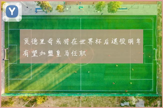 莫德里奇或将在世界杯后退役明年有望加盟皇马任职