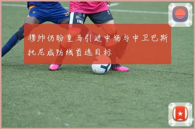 穆帅仍盼皇马引进中场与中卫巴斯托尼成防线首选目标