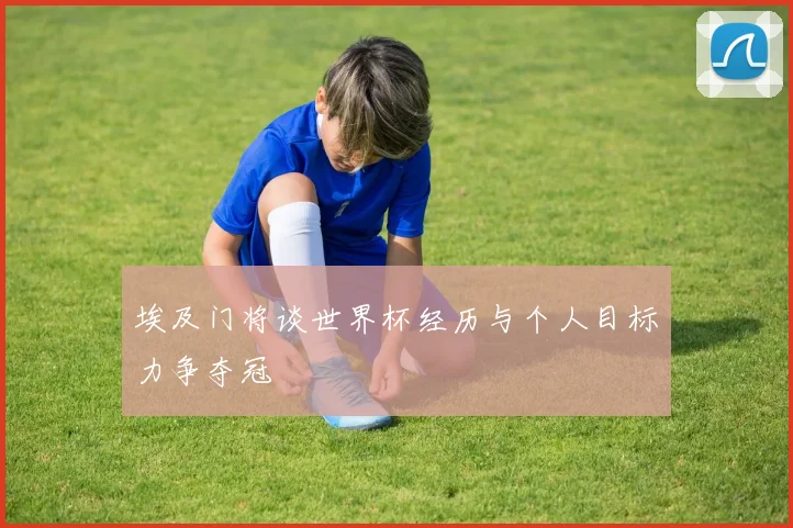 埃及门将谈世界杯经历与个人目标力争夺冠