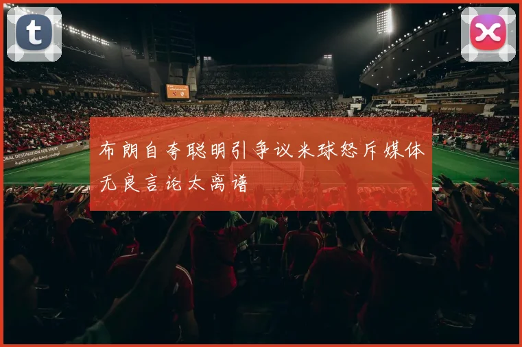 布朗自夸聪明引争议米球怒斥媒体无良言论太离谱