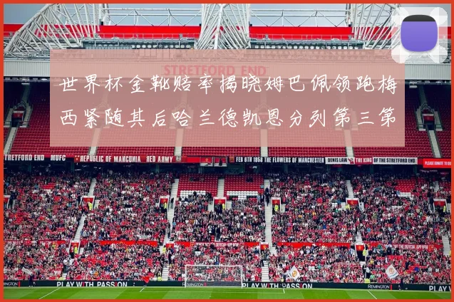 世界杯金靴赔率揭晓姆巴佩领跑梅西紧随其后哈兰德凯恩分列第三第四