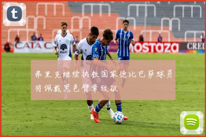 弗里克继续执教国家德比巴萨球员将佩戴黑色臂章致敬