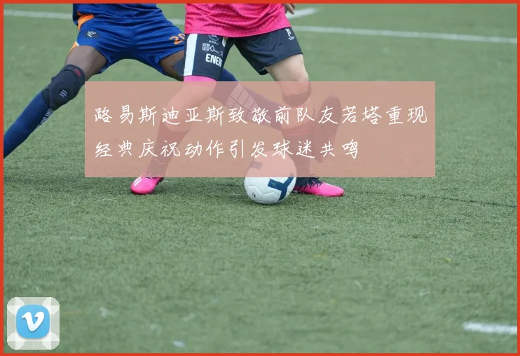 路易斯迪亚斯致敬前队友若塔重现经典庆祝动作引发球迷共鸣