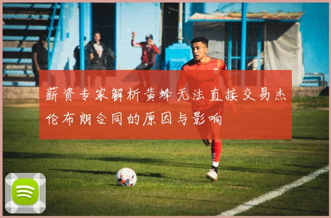 薪资专家解析黄蜂无法直接交易杰伦布朗合同的原因与影响